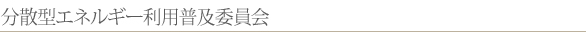 分散型エネルギー利用普及委員会